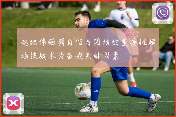 赵继伟强调自信与团结的重要性超越技战术为备战关键因素
