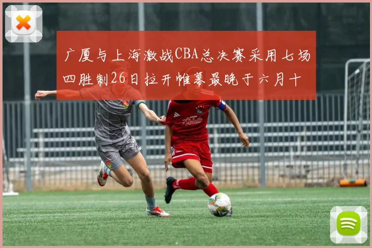 广厦与上海激战CBA总决赛采用七场四胜制26日拉开帷幕最晚于六月十一日落幕