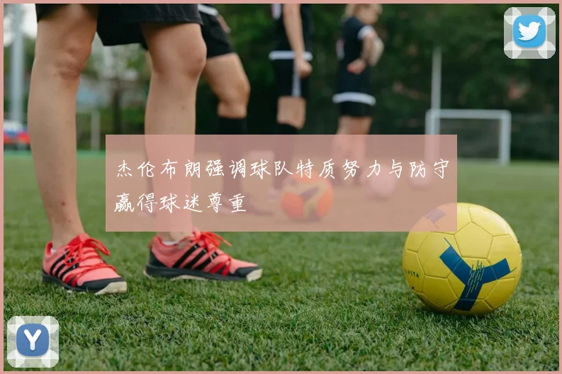杰伦布朗强调球队特质努力与防守赢得球迷尊重