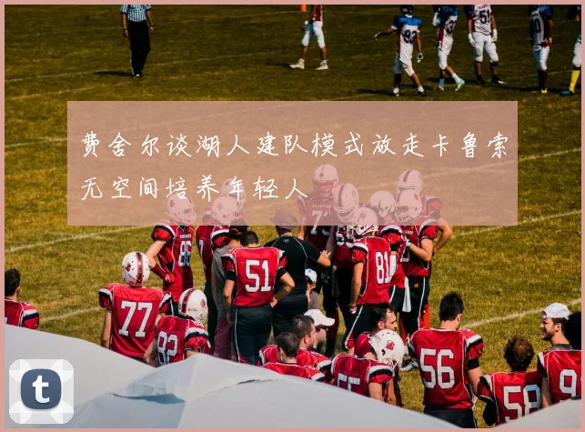费舍尔谈湖人建队模式放走卡鲁索无空间培养年轻人