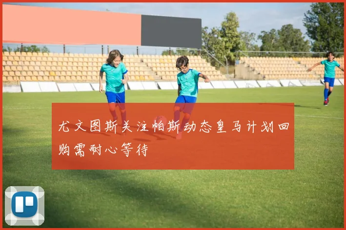 尤文图斯关注帕斯动态皇马计划回购需耐心等待
