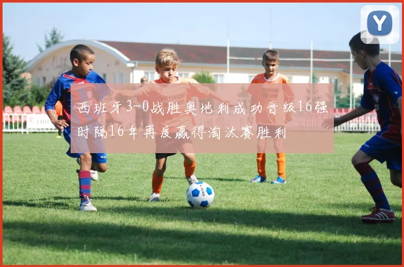 西班牙3-0战胜奥地利成功晋级16强时隔16年再度赢得淘汰赛胜利