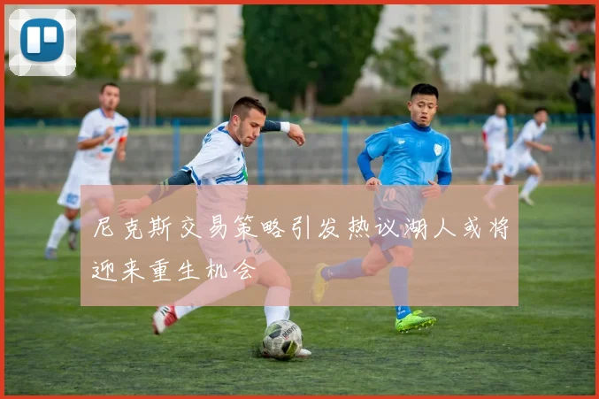 尼克斯交易策略引发热议湖人或将迎来重生机会