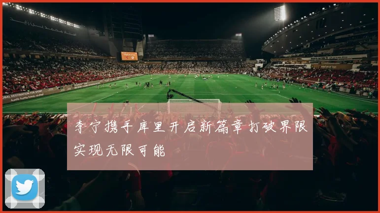 李宁携手库里开启新篇章打破界限实现无限可能