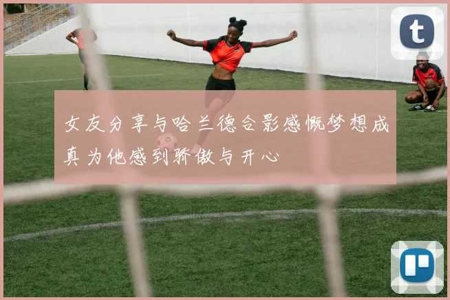 女友分享与哈兰德合影感慨梦想成真为他感到骄傲与开心
