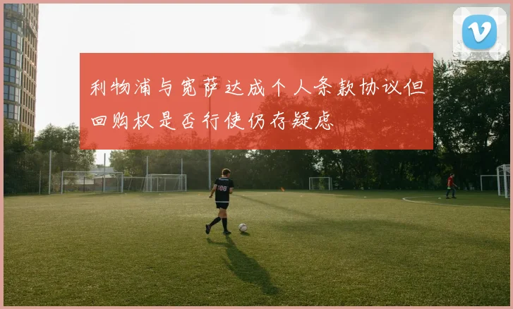 利物浦与宽萨达成个人条款协议但回购权是否行使仍存疑虑