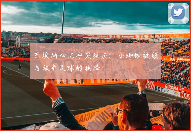 巴埃纳回忆冲突经历：小蜘蛛被锁与放弃足球的抉择