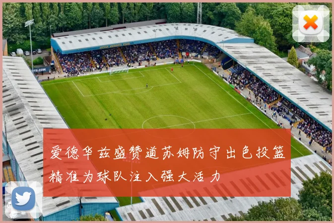 爱德华兹盛赞道苏姆防守出色投篮精准为球队注入强大活力