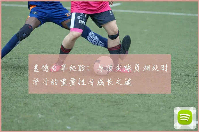 基德分享经验：与顶尖球员相处时学习的重要性与成长之道