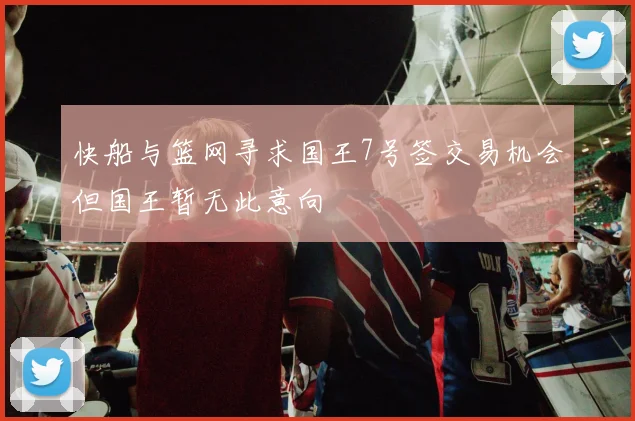 快船与篮网寻求国王7号签交易机会但国王暂无此意向