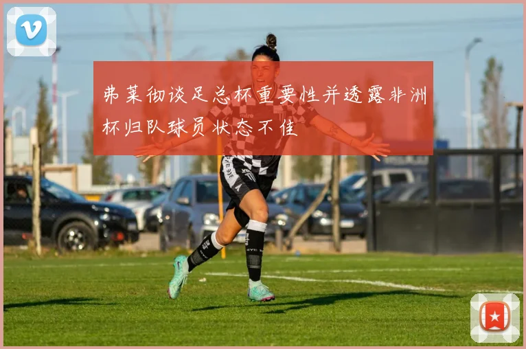弗莱彻谈足总杯重要性并透露非洲杯归队球员状态不佳