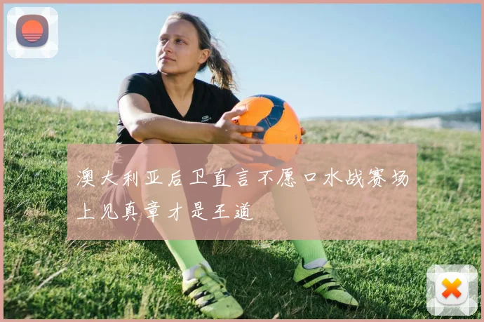 澳大利亚后卫直言不愿口水战赛场上见真章才是王道