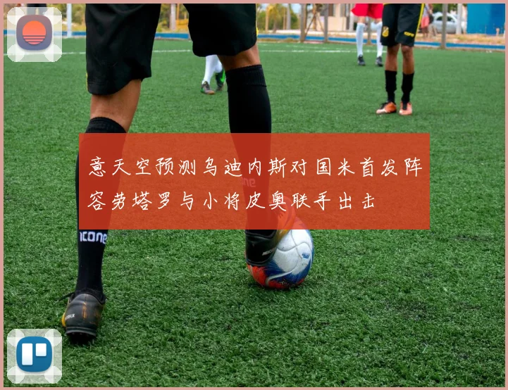 意天空预测乌迪内斯对国米首发阵容劳塔罗与小将皮奥联手出击