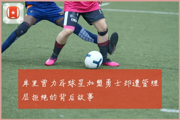 库里曾力荐球星加盟勇士却遭管理层拒绝的背后故事