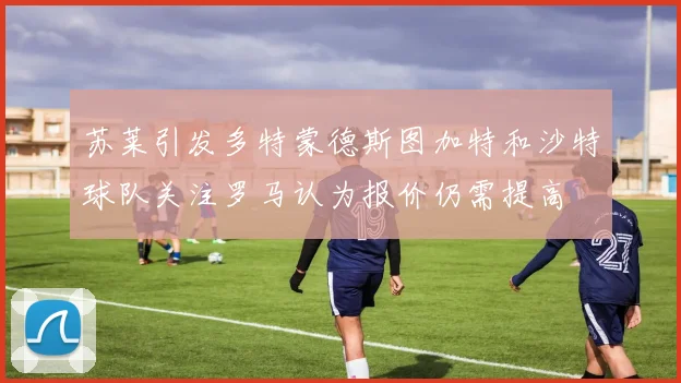 苏莱引发多特蒙德斯图加特和沙特球队关注罗马认为报价仍需提高