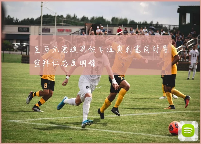 皇马无意追恩佐专注奥利塞同时尊重拜仁态度明确