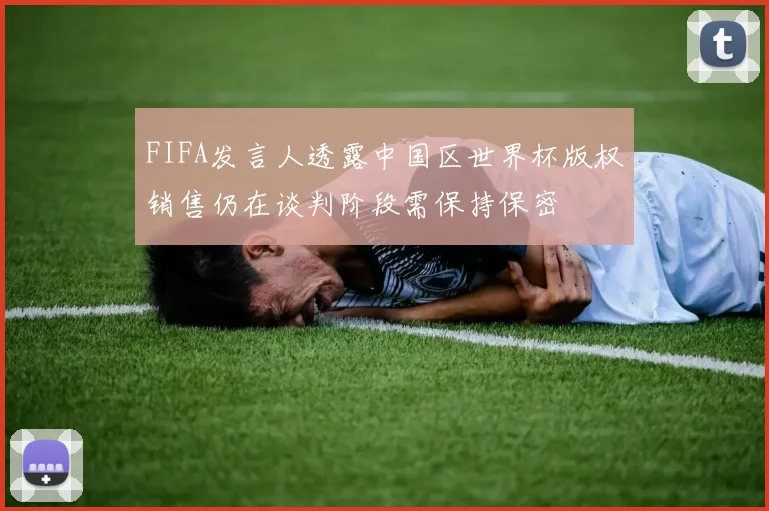 FIFA发言人透露中国区世界杯版权销售仍在谈判阶段需保持保密