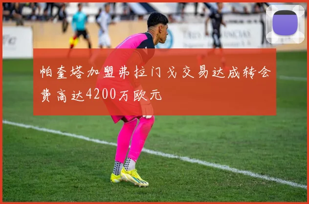 帕奎塔加盟弗拉门戈交易达成转会费高达4200万欧元