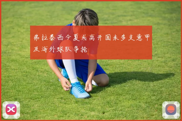 弗拉泰西今夏或离开国米多支意甲及海外球队争抢