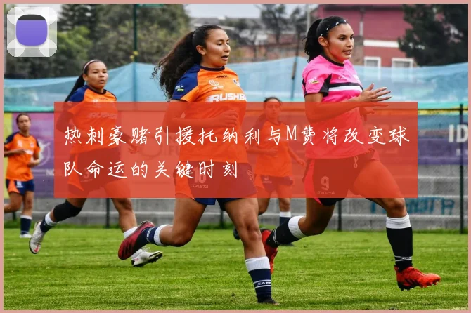 热刺豪赌引援托纳利与M费将改变球队命运的关键时刻