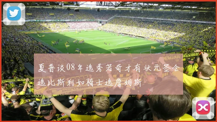 夏普谈08年选秀若奇才有状元签会选比斯利如骑士选詹姆斯