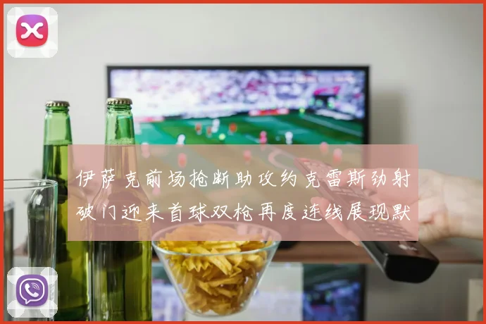 伊萨克前场抢断助攻约克雷斯劲射破门迎来首球双枪再度连线展现默契