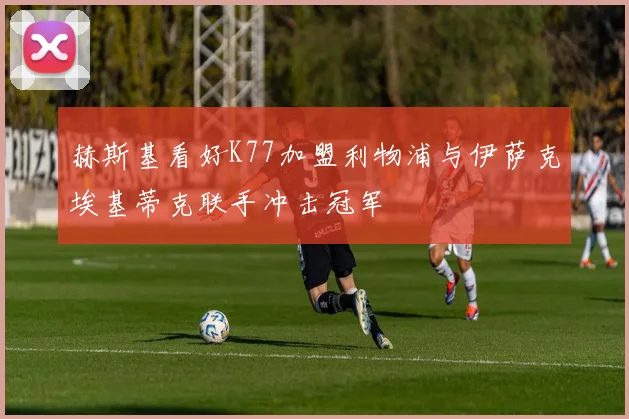 赫斯基看好K77加盟利物浦与伊萨克埃基蒂克联手冲击冠军