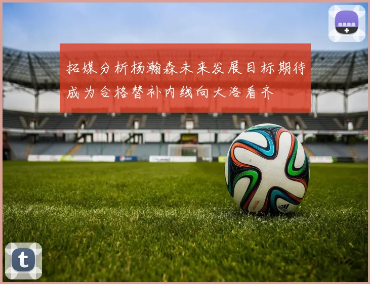 拓媒分析杨瀚森未来发展目标期待成为合格替补内线向大洛看齐