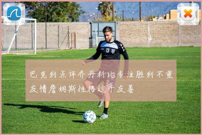 巴克利点评乔丹科比专注胜利不重友情詹姆斯性格过于友善