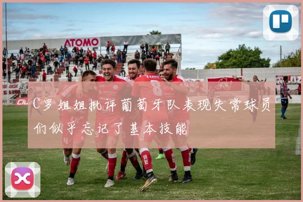 C罗姐姐批评葡萄牙队表现失常球员们似乎忘记了基本技能