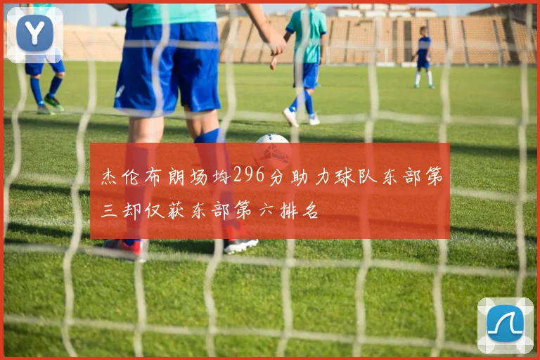 杰伦布朗场均296分助力球队东部第三却仅获东部第六排名