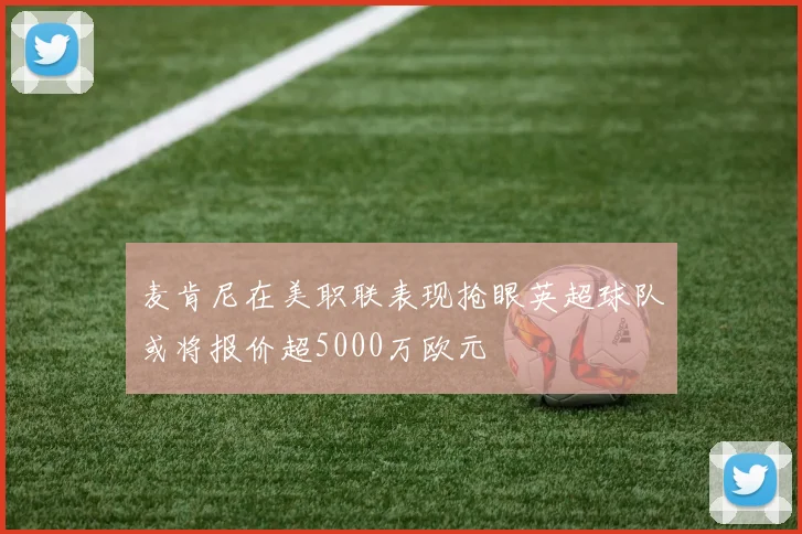 麦肯尼在美职联表现抢眼英超球队或将报价超5000万欧元