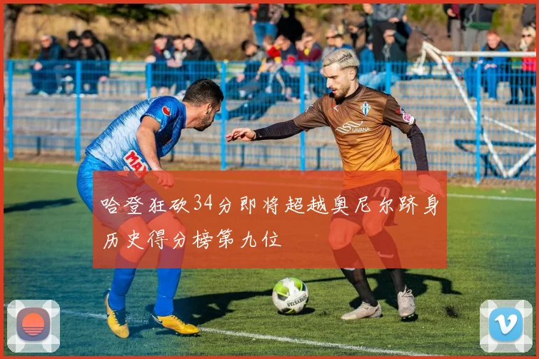 哈登狂砍34分即将超越奥尼尔跻身历史得分榜第九位
