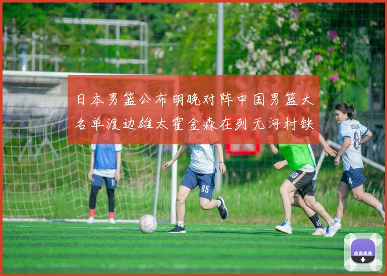 日本男篮公布明晚对阵中国男篮大名单渡边雄太霍金森在列无河村缺席