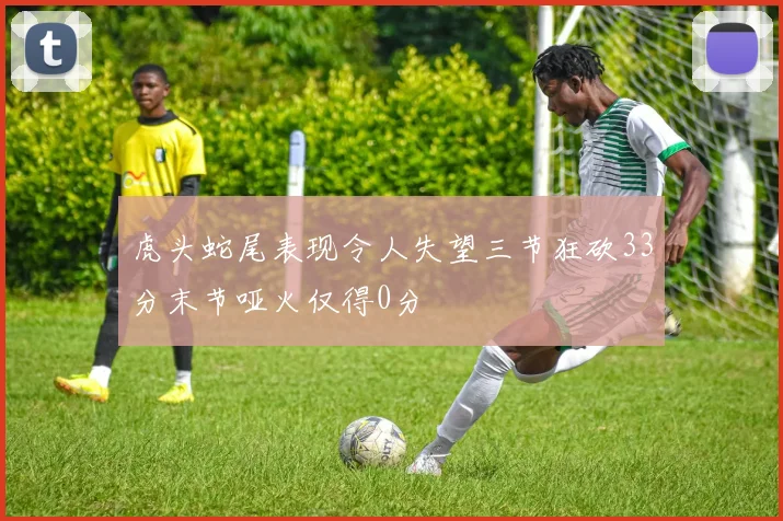 虎头蛇尾表现令人失望三节狂砍33分末节哑火仅得0分