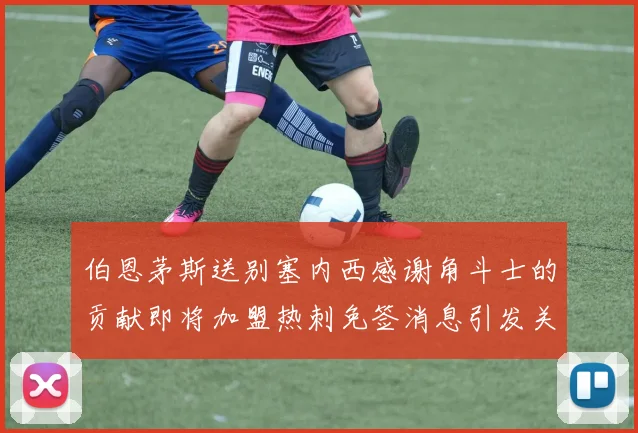 伯恩茅斯送别塞内西感谢角斗士的贡献即将加盟热刺免签消息引发关注