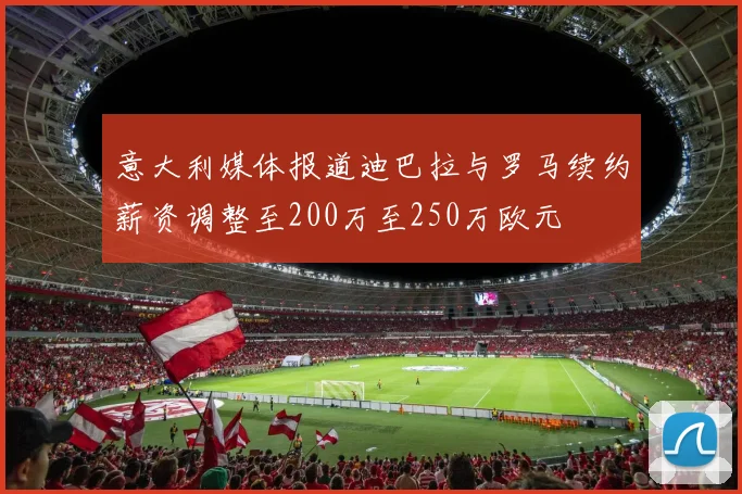 意大利媒体报道迪巴拉与罗马续约薪资调整至200万至250万欧元