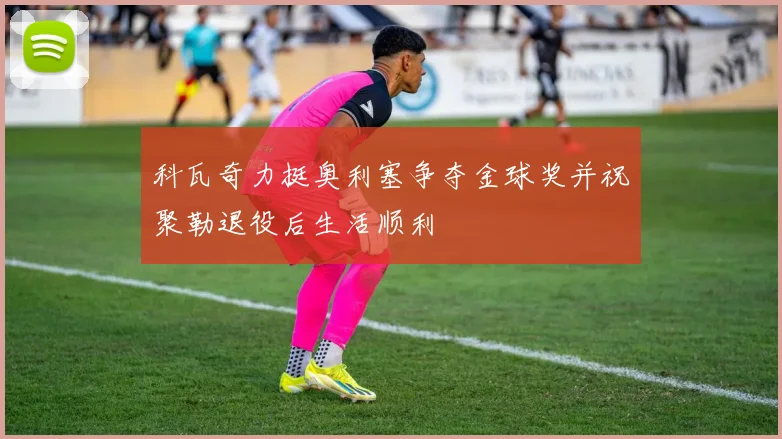 科瓦奇力挺奥利塞争夺金球奖并祝聚勒退役后生活顺利